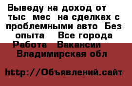 Выведу на доход от 400 тыс./мес. на сделках с проблемными авто. Без опыта. - Все города Работа » Вакансии   . Владимирская обл.